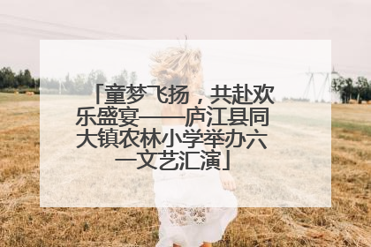 童梦飞扬，共赴欢乐盛宴——庐江县同大镇农林小学举办六一文艺汇演